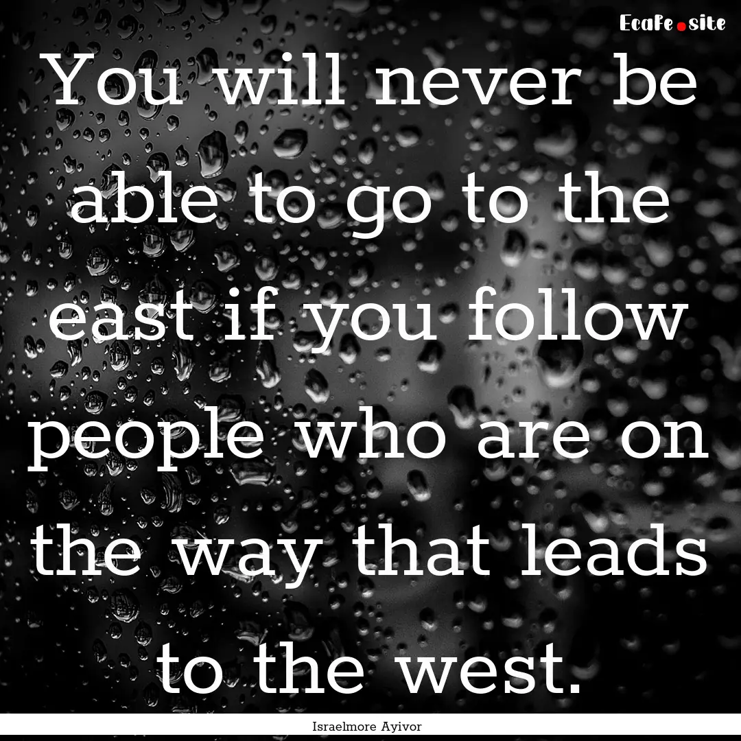 You will never be able to go to the east.... : Quote by Israelmore Ayivor