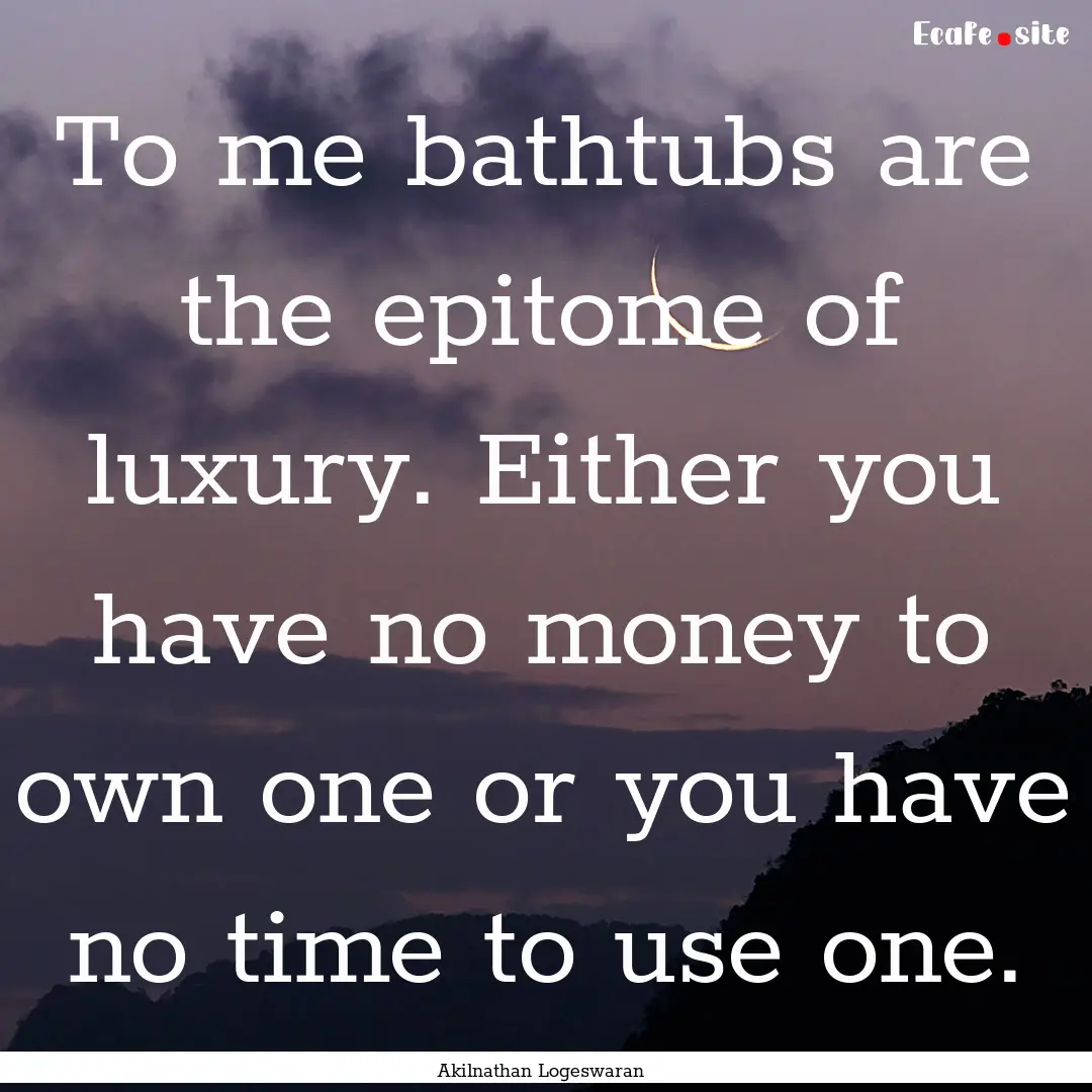 To me bathtubs are the epitome of luxury..... : Quote by Akilnathan Logeswaran