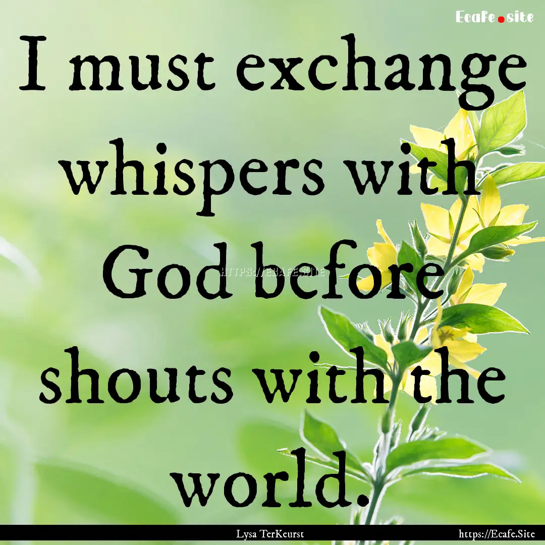 I must exchange whispers with God before.... : Quote by Lysa TerKeurst