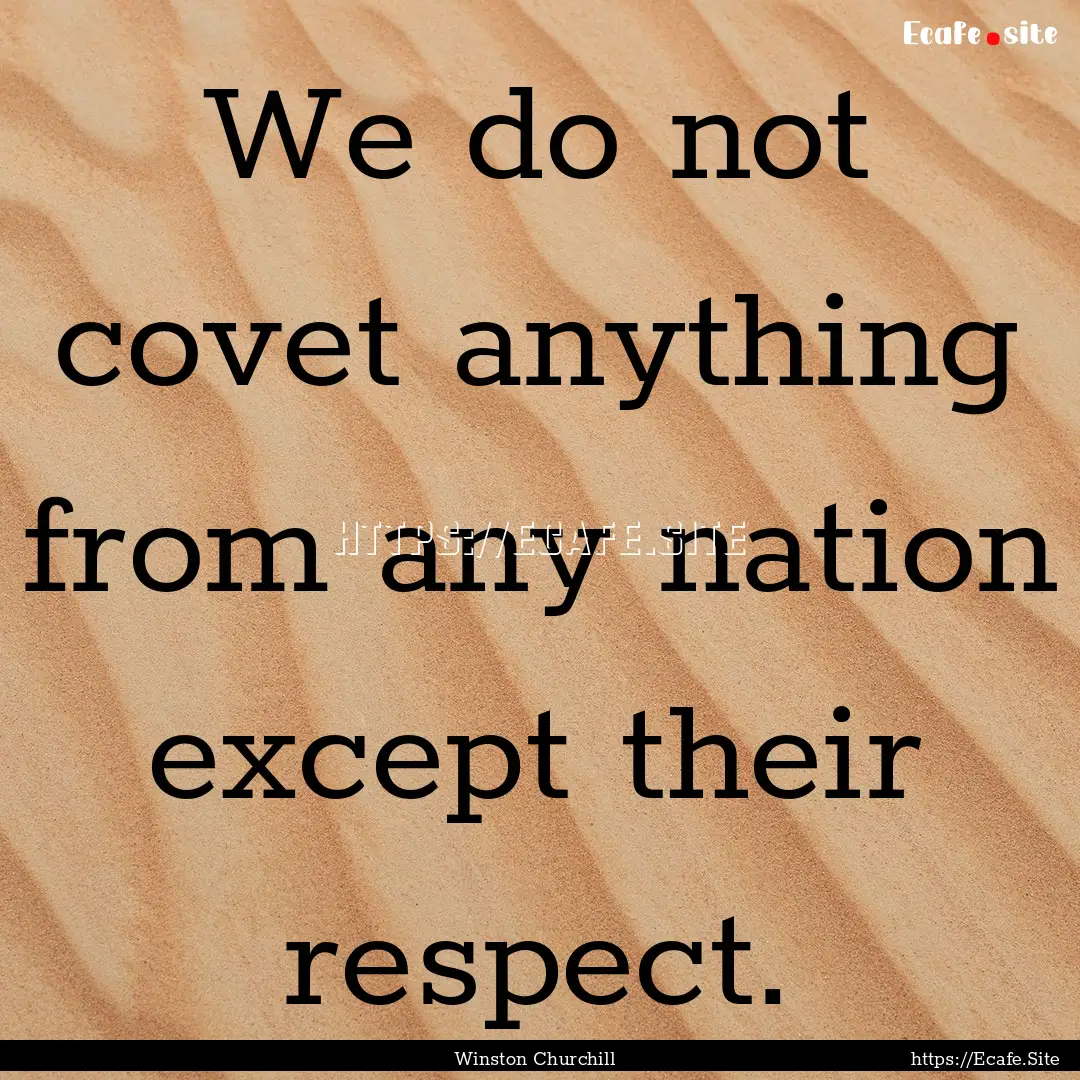 We do not covet anything from any nation.... : Quote by Winston Churchill