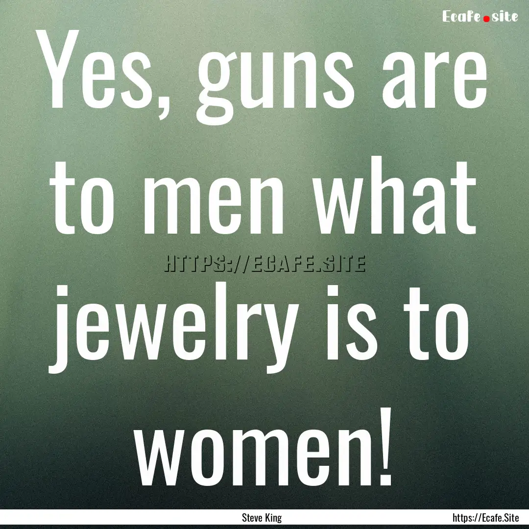 Yes, guns are to men what jewelry is to women!.... : Quote by Steve King