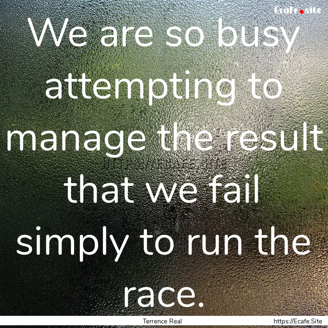 We are so busy attempting to manage the result.... : Quote by Terrence Real