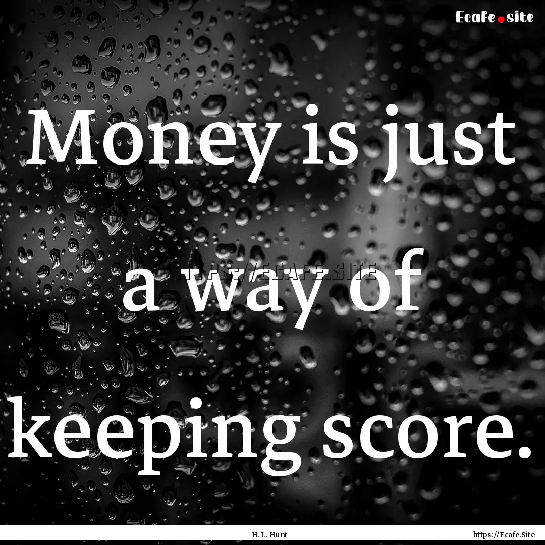 Money is just a way of keeping score. : Quote by H. L. Hunt