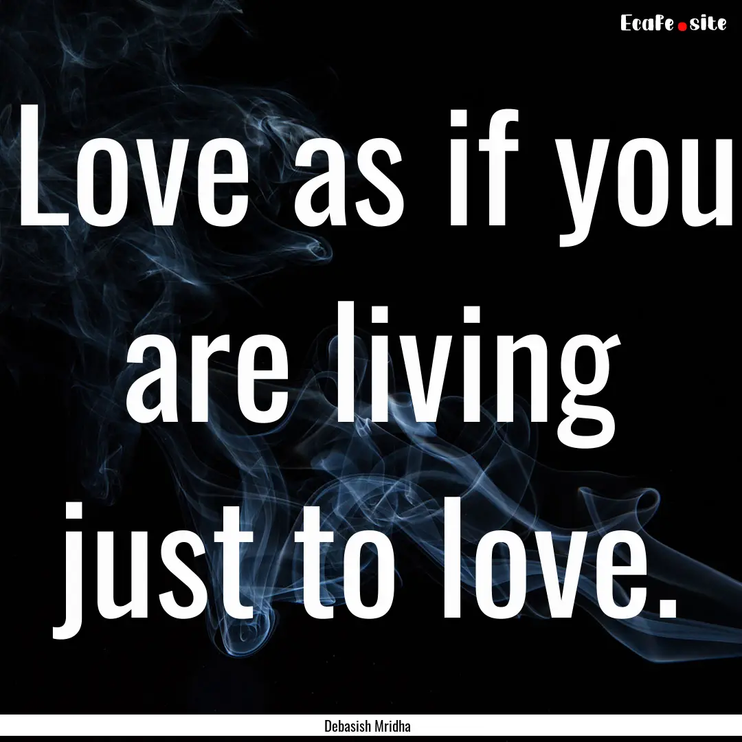 Love as if you are living just to love. : Quote by Debasish Mridha