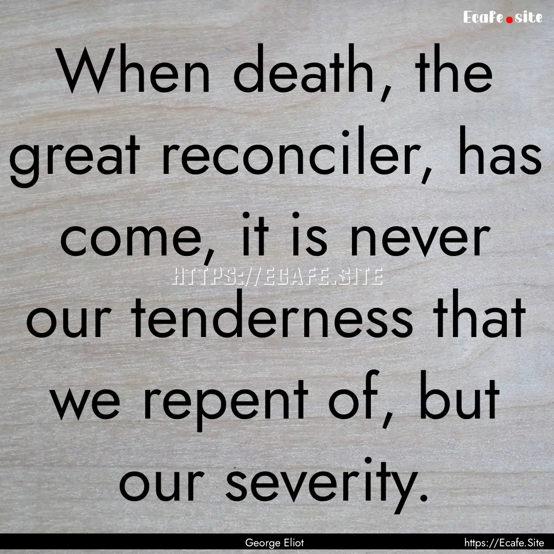 When death, the great reconciler, has come,.... : Quote by George Eliot