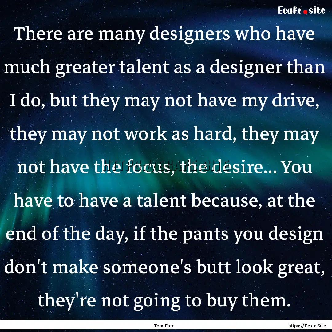 There are many designers who have much greater.... : Quote by Tom Ford