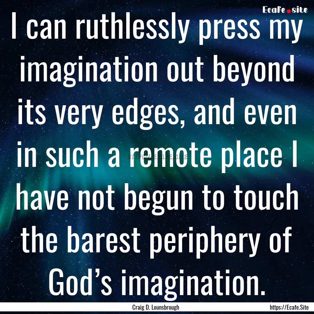 I can ruthlessly press my imagination out.... : Quote by Craig D. Lounsbrough