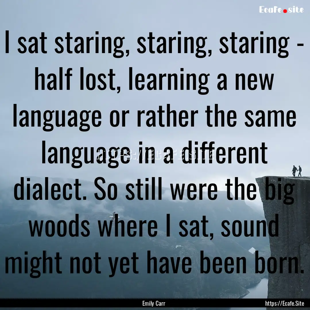 I sat staring, staring, staring - half lost,.... : Quote by Emily Carr