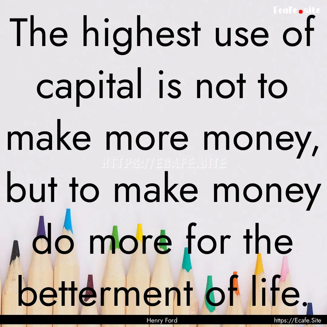 The highest use of capital is not to make.... : Quote by Henry Ford