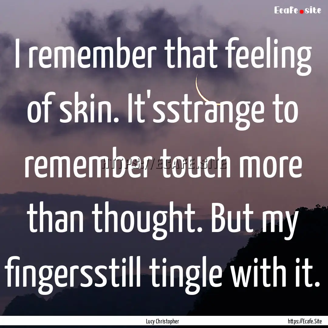 I remember that feeling of skin. It'sstrange.... : Quote by Lucy Christopher