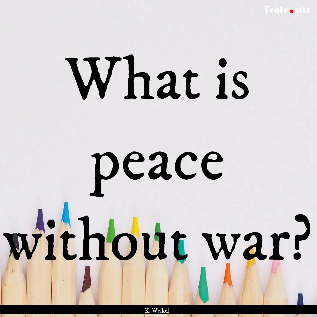 What is peace without war? : Quote by K. Weikel