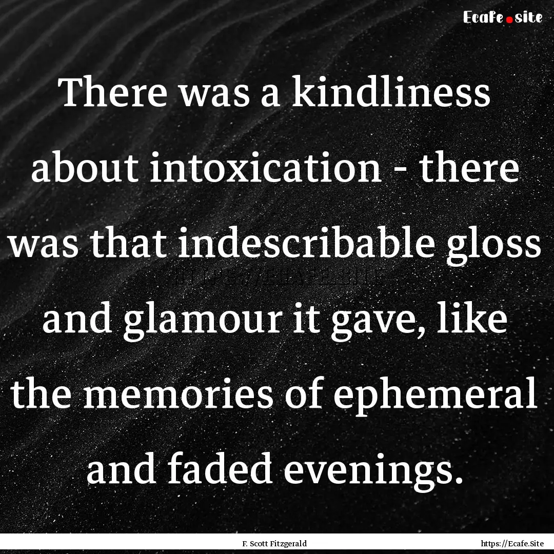 There was a kindliness about intoxication.... : Quote by F. Scott Fitzgerald