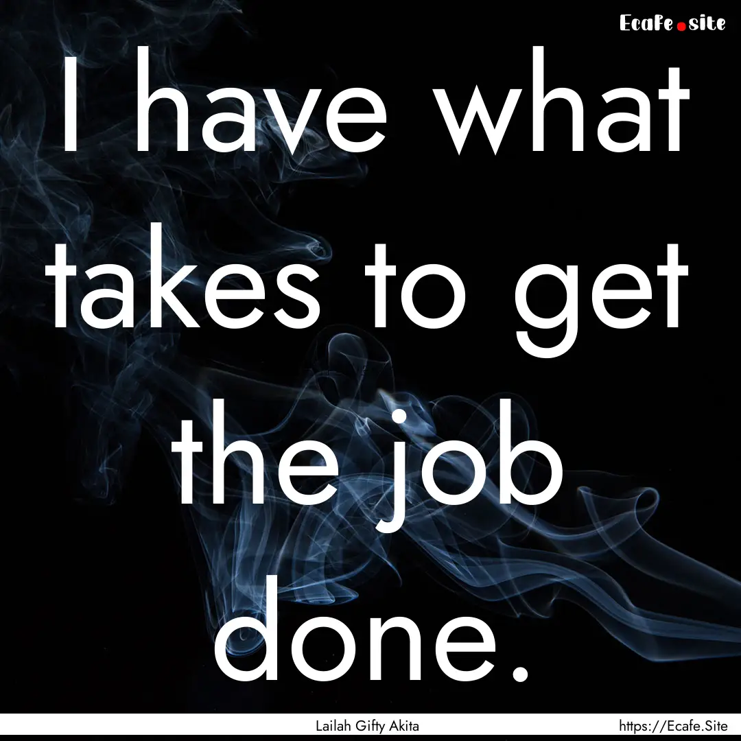 I have what takes to get the job done. : Quote by Lailah Gifty Akita