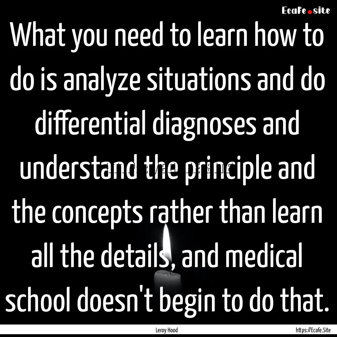 What you need to learn how to do is analyze.... : Quote by Leroy Hood