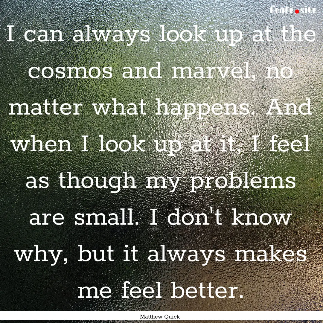 I can always look up at the cosmos and marvel,.... : Quote by Matthew Quick