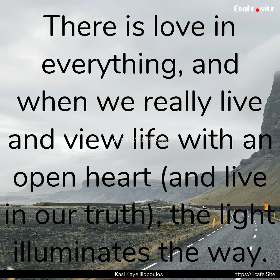 There is love in everything, and when we.... : Quote by Kasi Kaye Iliopoulos