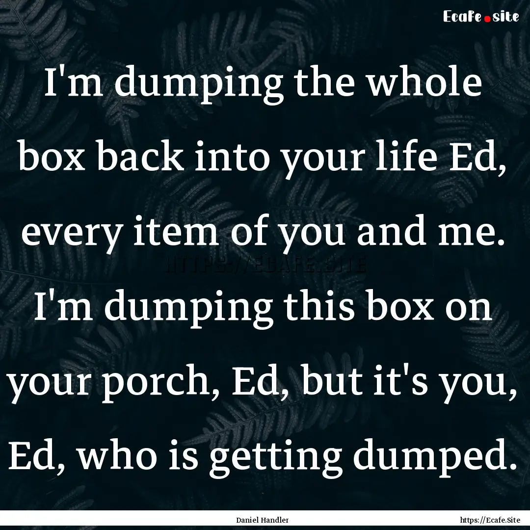 I'm dumping the whole box back into your.... : Quote by Daniel Handler