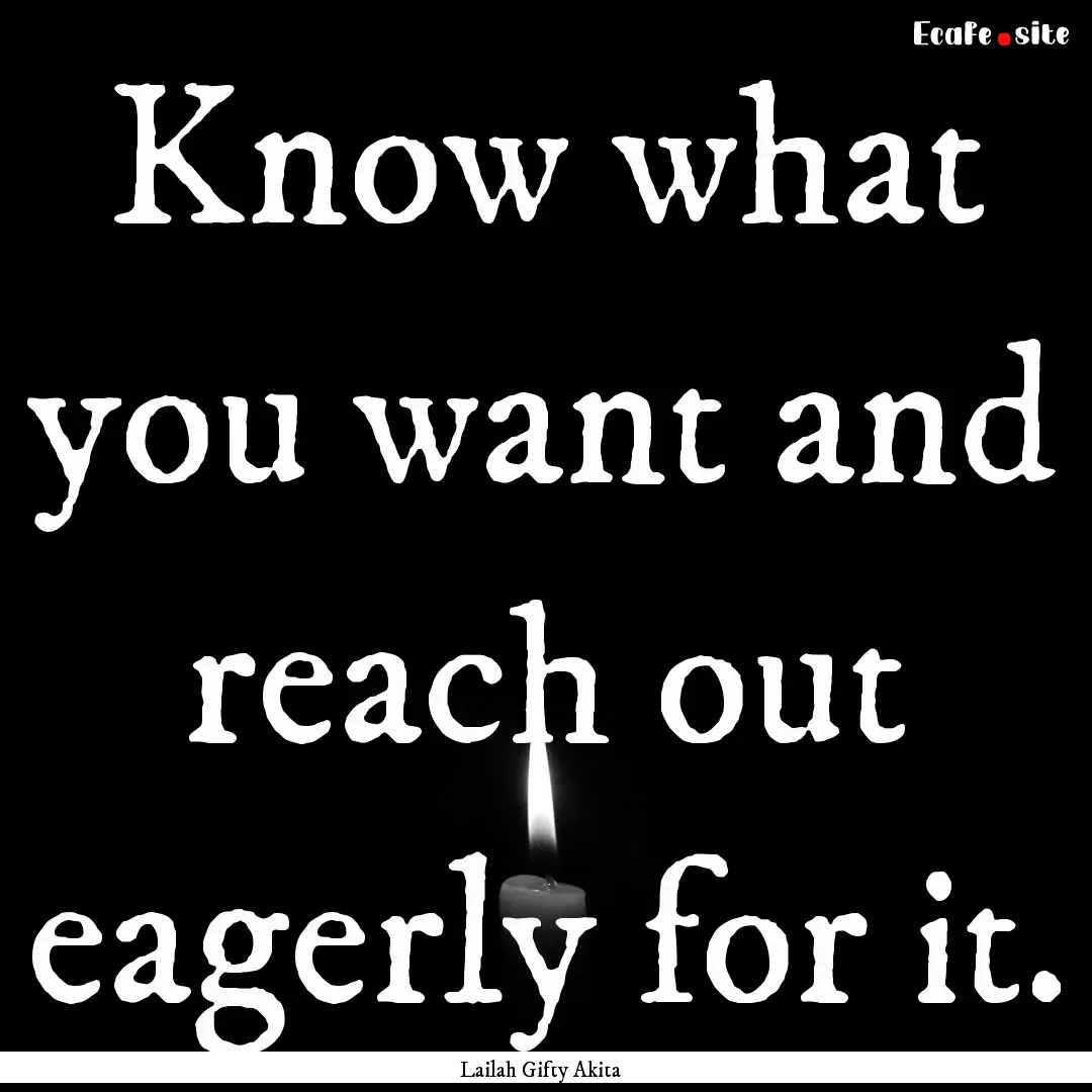 Know what you want and reach out eagerly.... : Quote by Lailah Gifty Akita