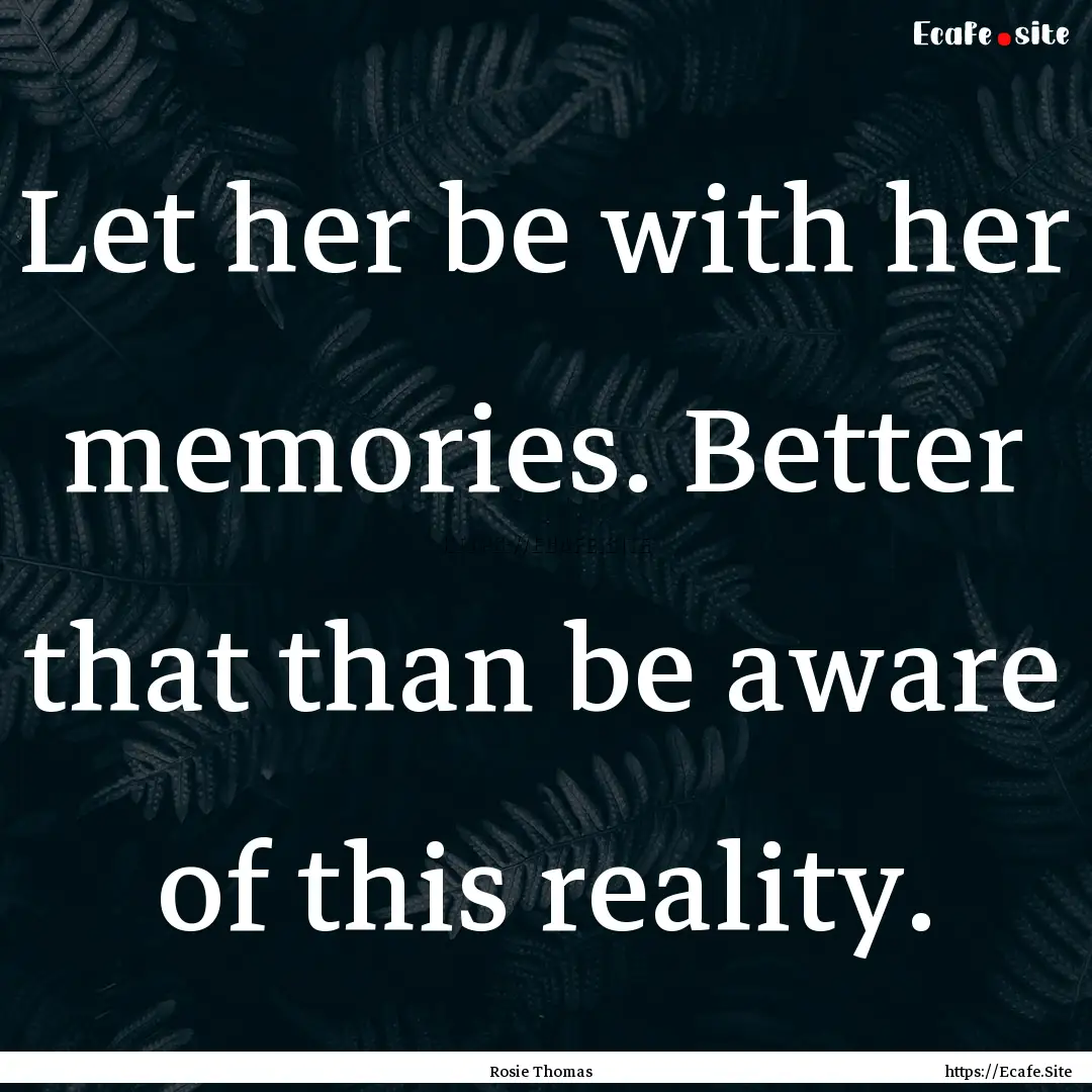 Let her be with her memories. Better that.... : Quote by Rosie Thomas