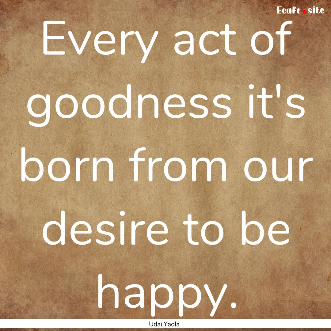 Every act of goodness it's born from our.... : Quote by Udai Yadla