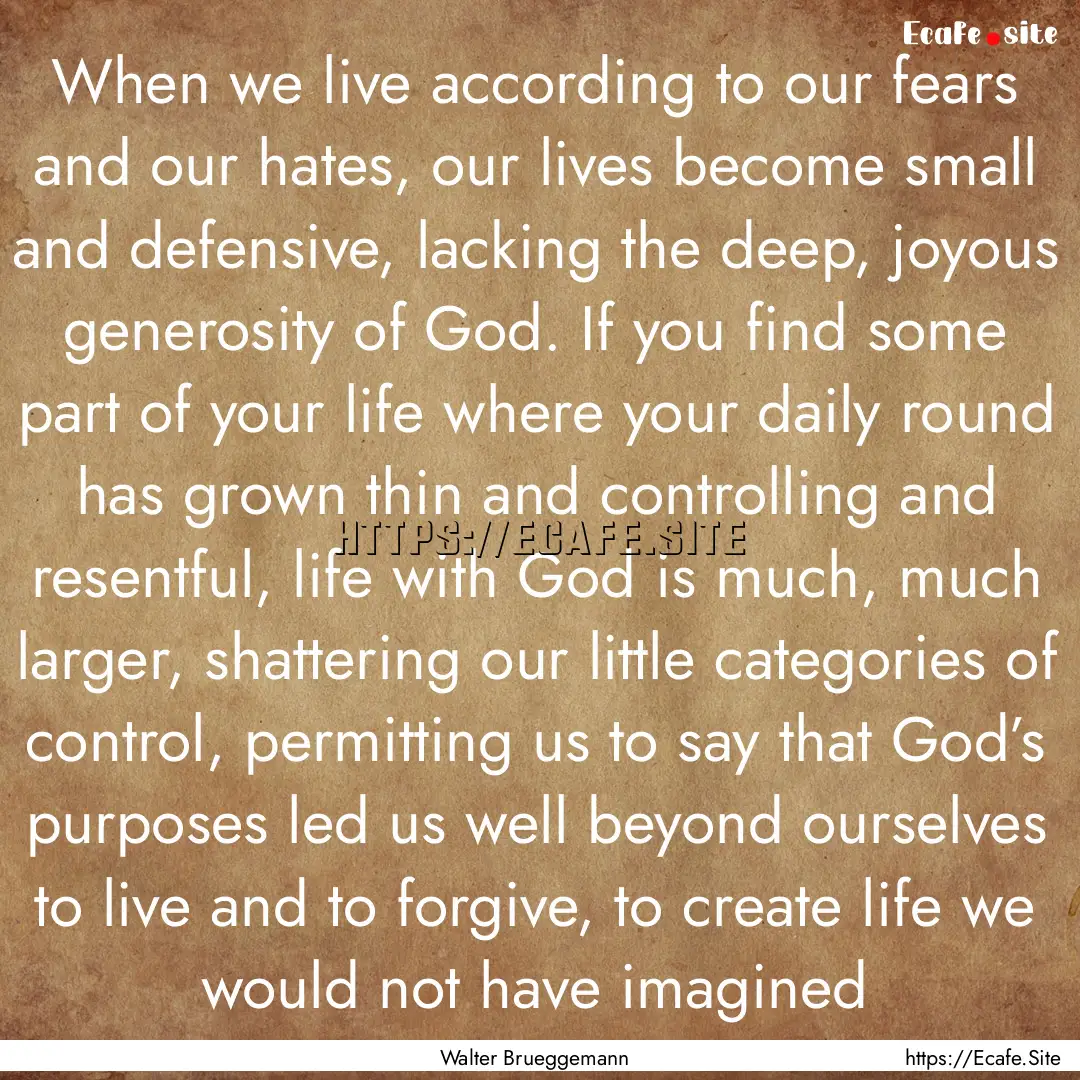 When we live according to our fears and our.... : Quote by Walter Brueggemann