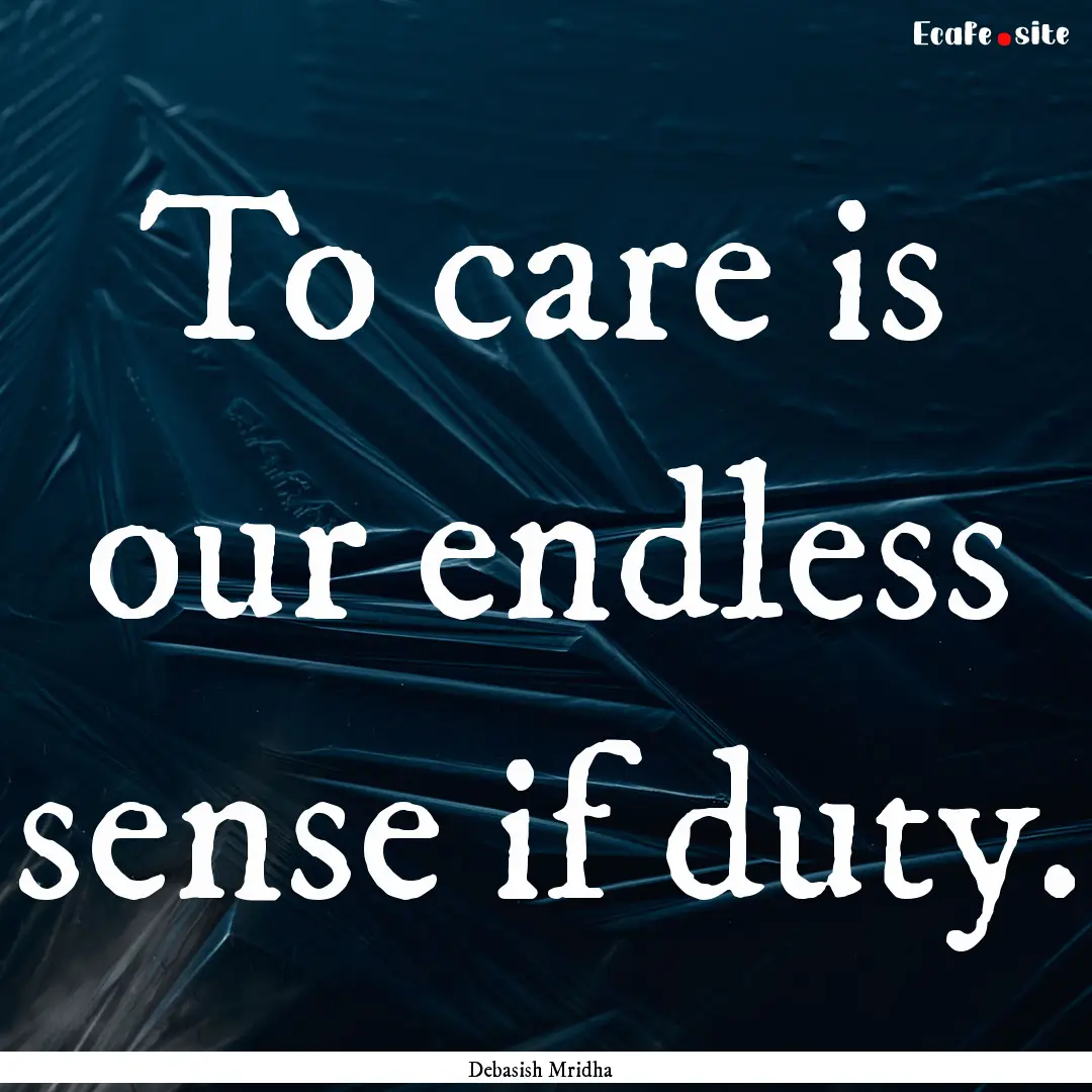 To care is our endless sense if duty. : Quote by Debasish Mridha