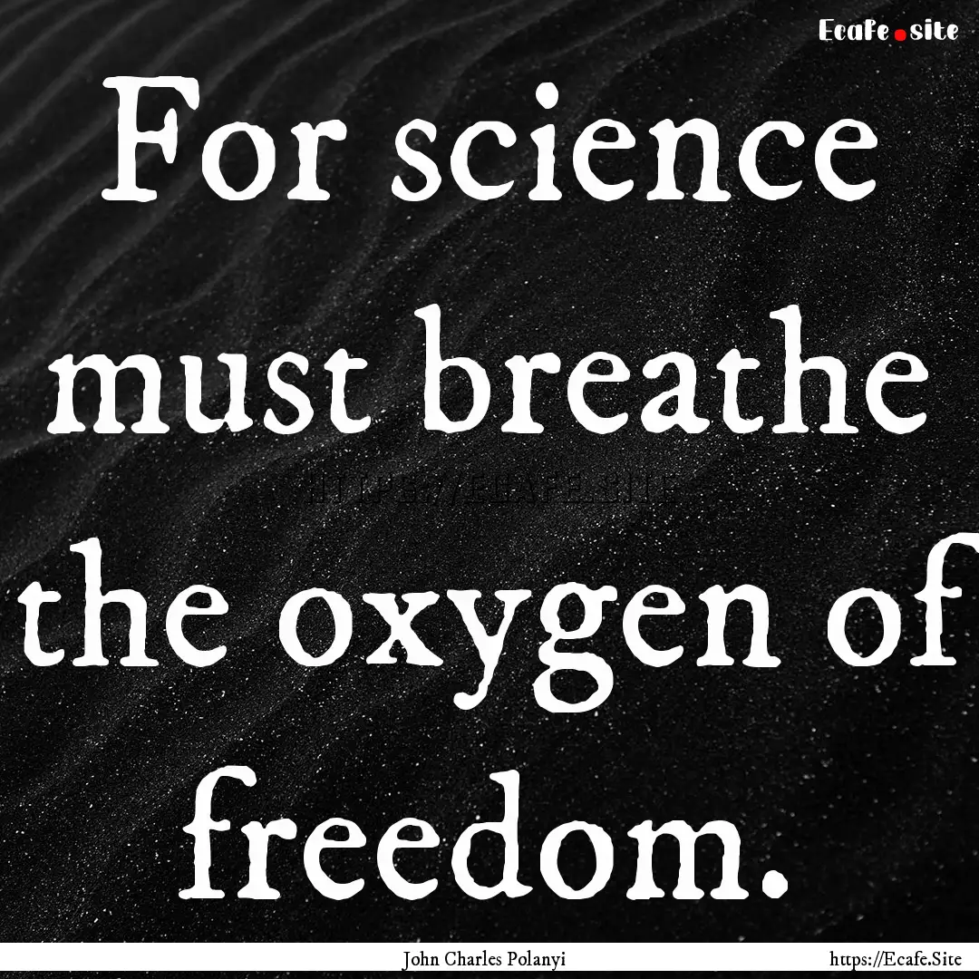 For science must breathe the oxygen of freedom..... : Quote by John Charles Polanyi