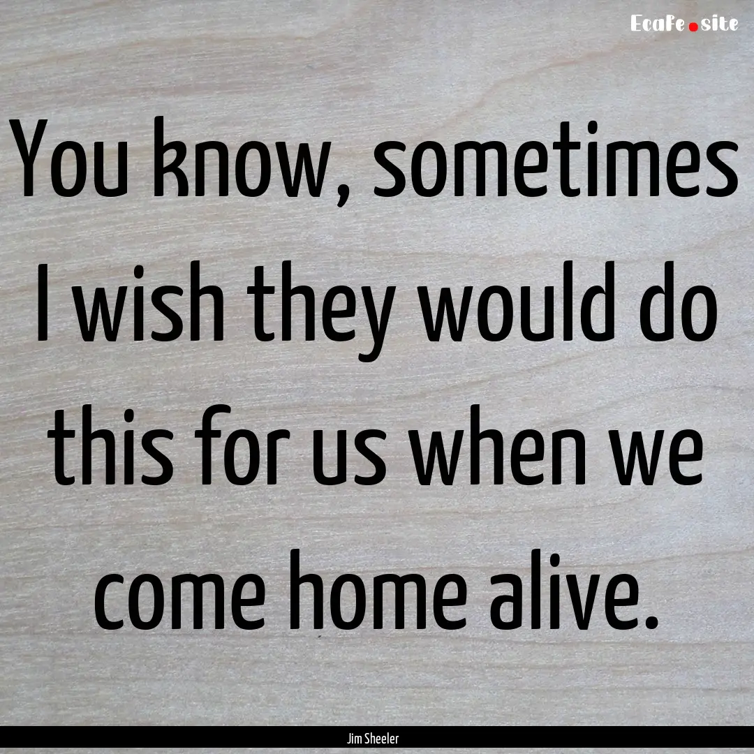 You know, sometimes I wish they would do.... : Quote by Jim Sheeler