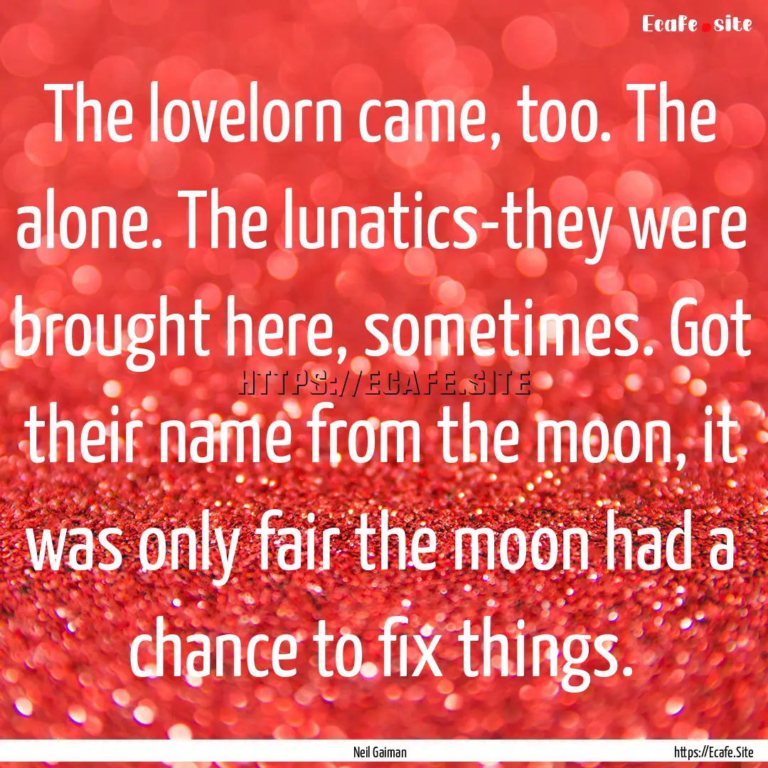 The lovelorn came, too. The alone. The lunatics-they.... : Quote by Neil Gaiman