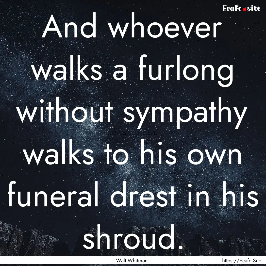 And whoever walks a furlong without sympathy.... : Quote by Walt Whitman