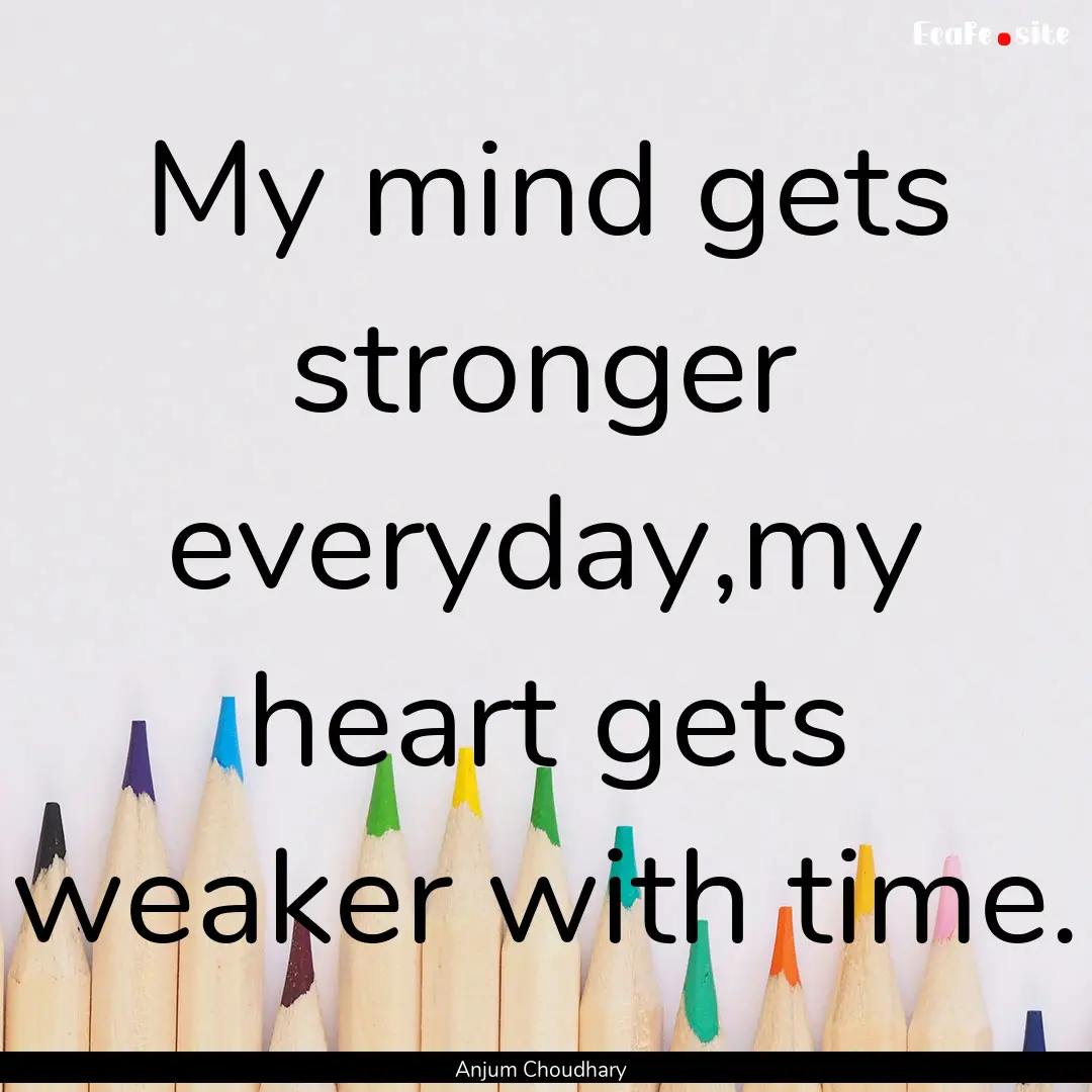 My mind gets stronger everyday,my heart gets.... : Quote by Anjum Choudhary