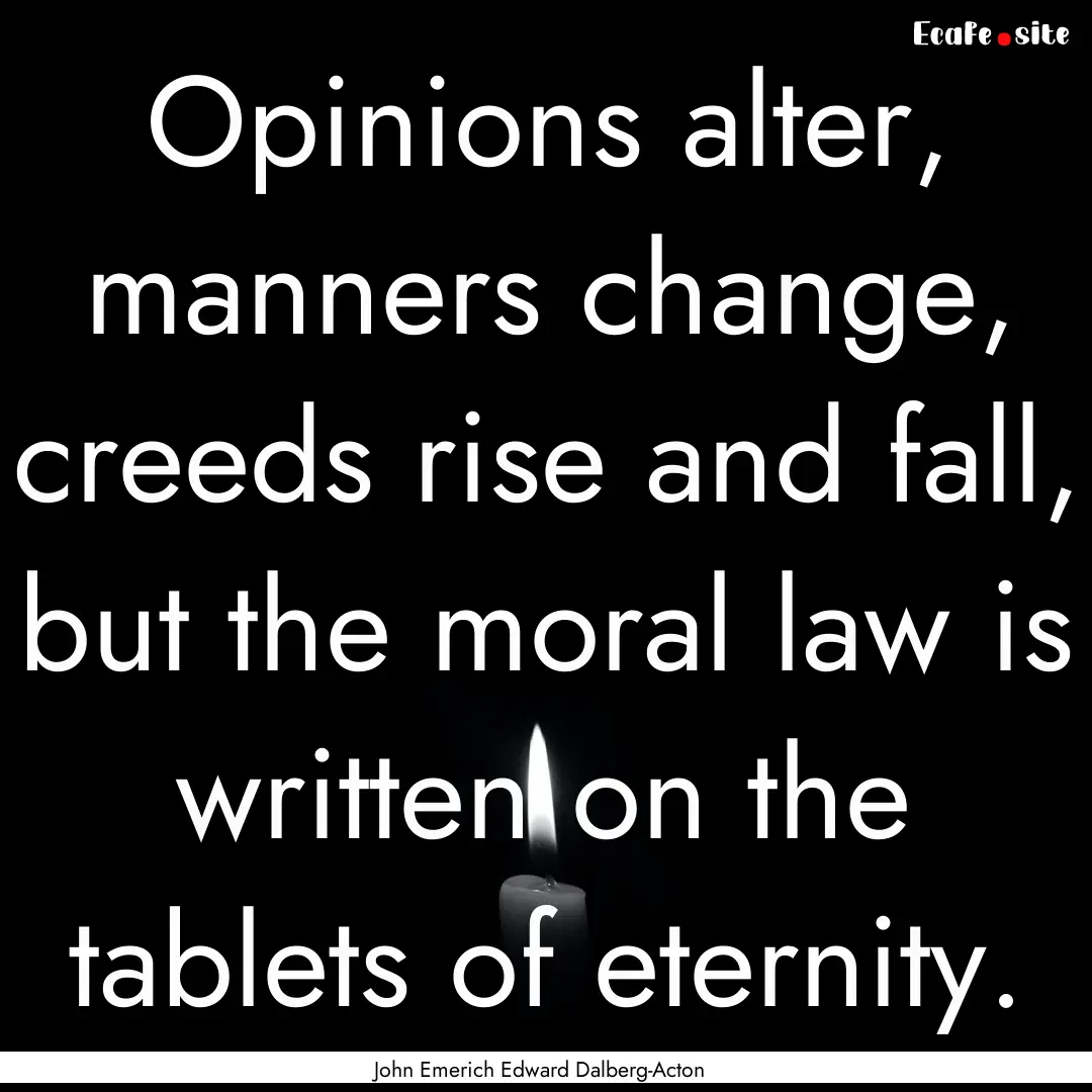 Opinions alter, manners change, creeds rise.... : Quote by John Emerich Edward Dalberg-Acton