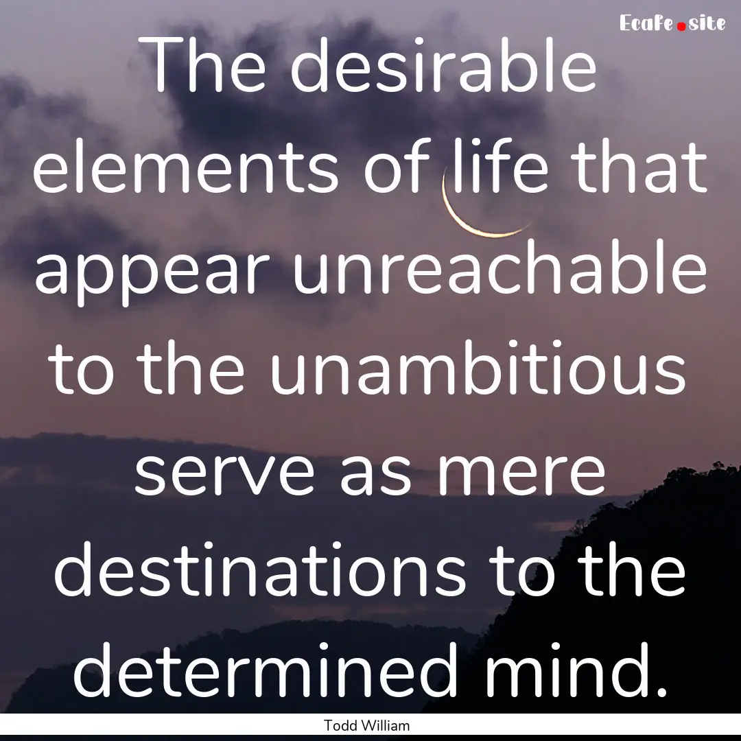 The desirable elements of life that appear.... : Quote by Todd William