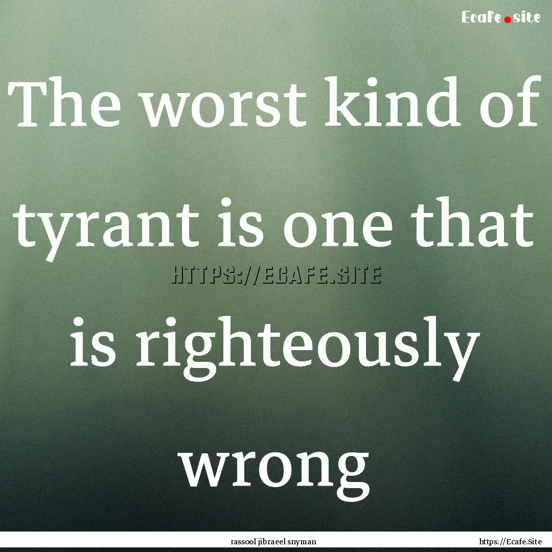 The worst kind of tyrant is one that is righteously.... : Quote by rassool jibraeel snyman