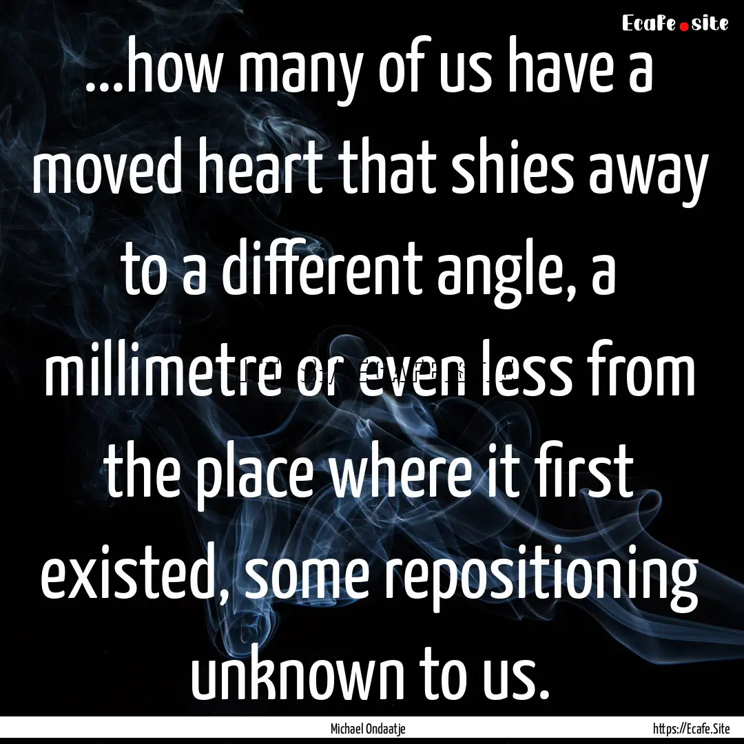 ...how many of us have a moved heart that.... : Quote by Michael Ondaatje