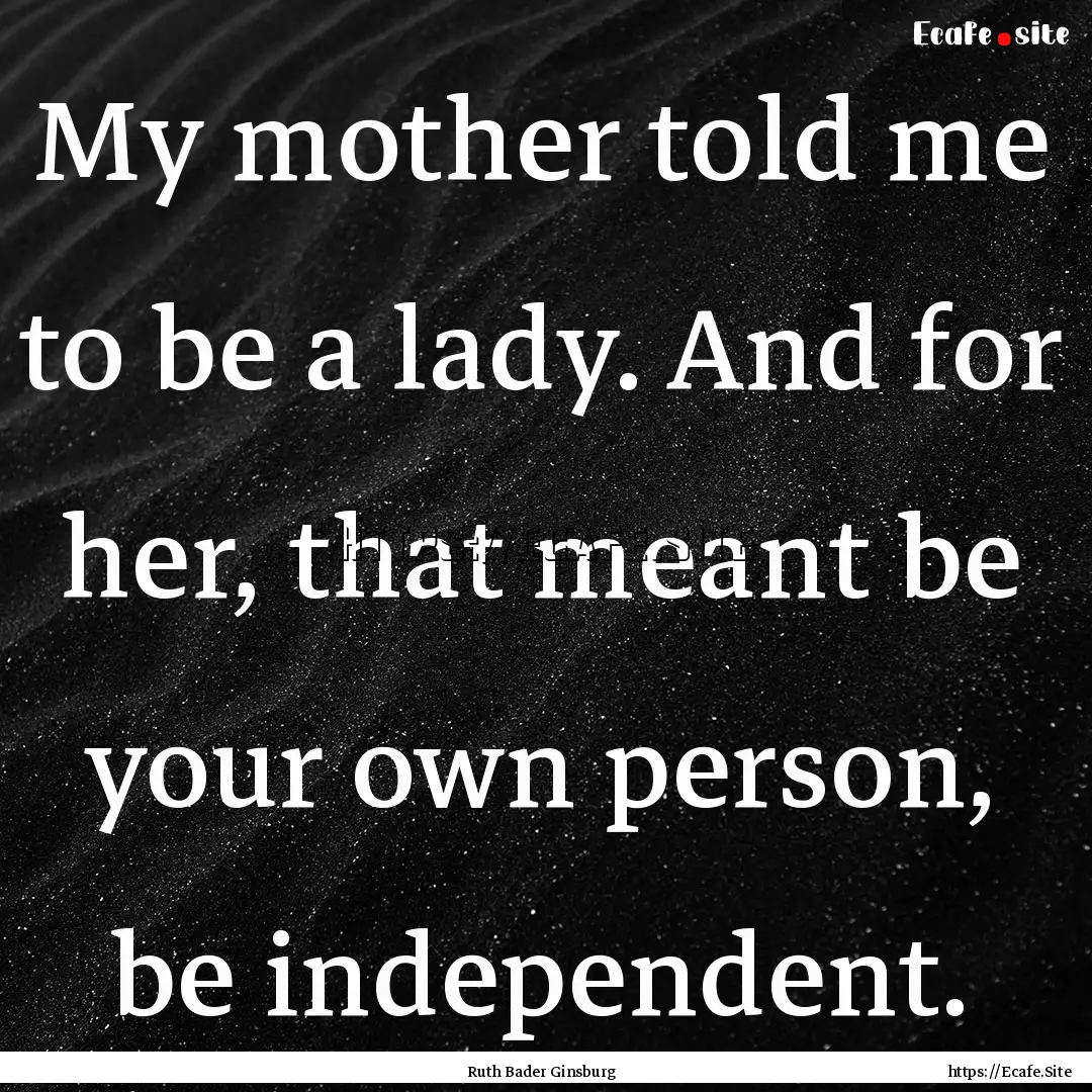 My mother told me to be a lady. And for her,.... : Quote by Ruth Bader Ginsburg