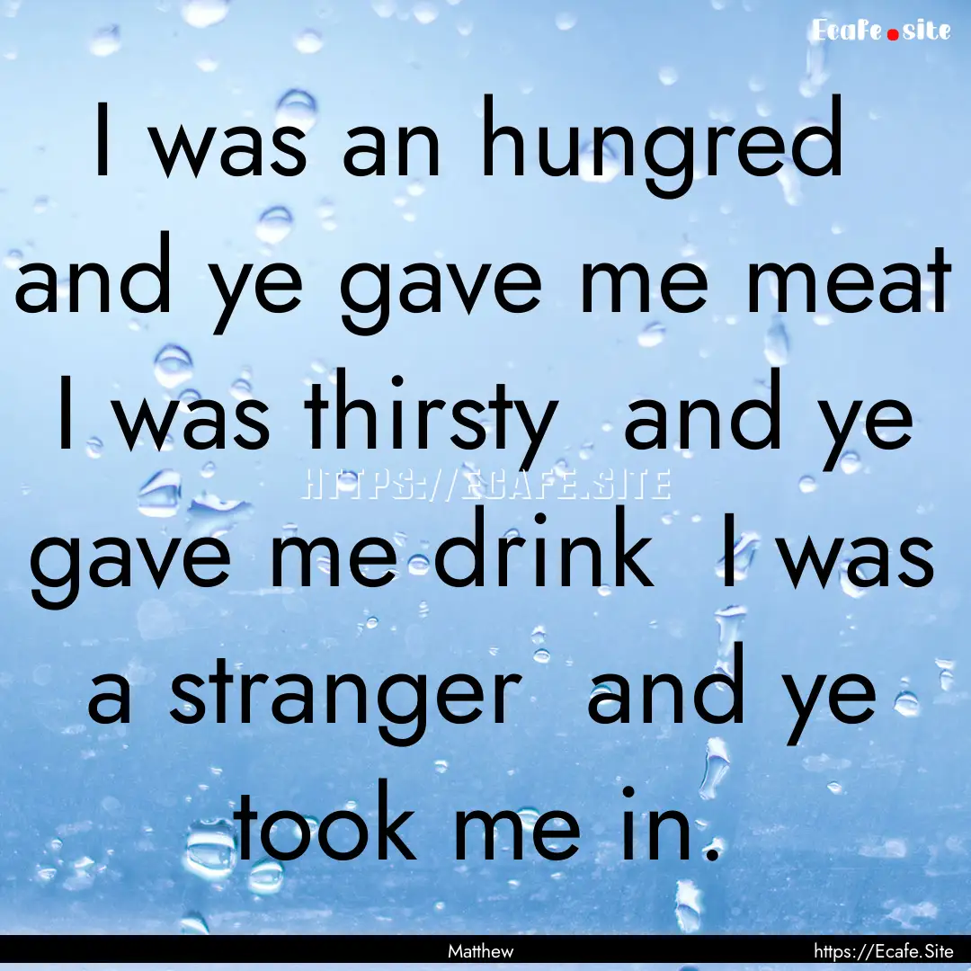 I was an hungred and ye gave me meat I.... : Quote by Matthew