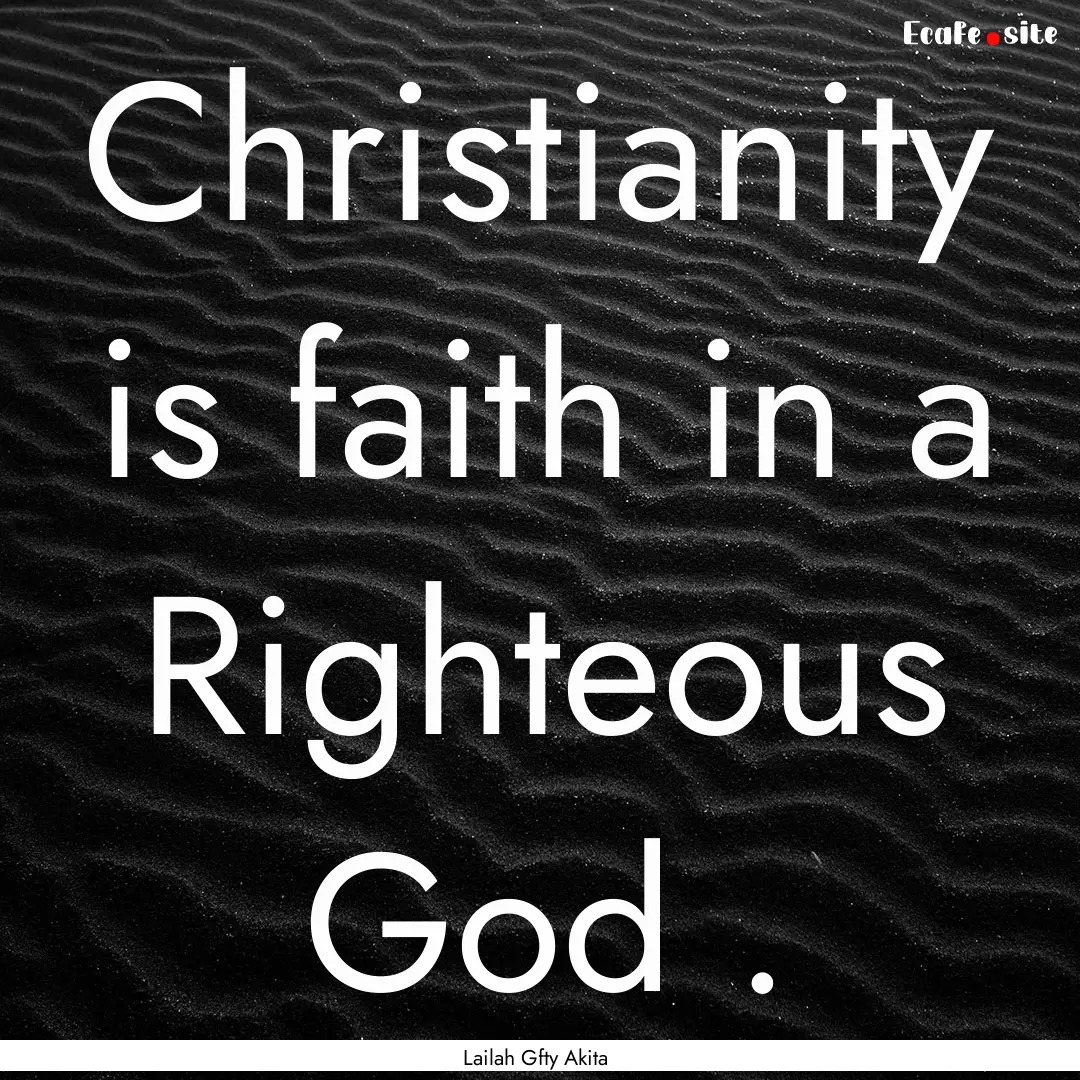 Christianity is faith in a Righteous God.... : Quote by Lailah Gfty Akita