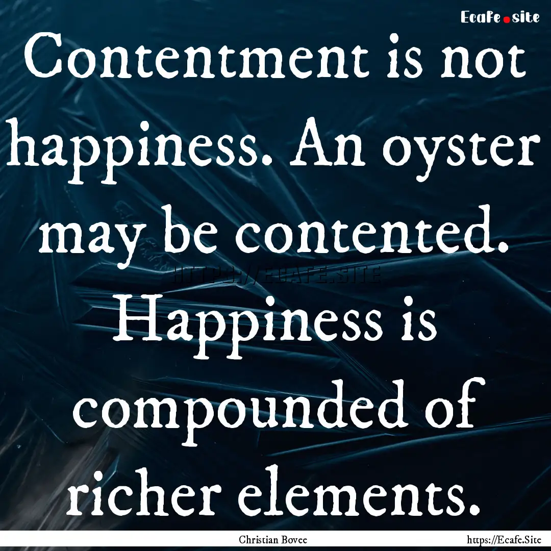 Contentment is not happiness. An oyster may.... : Quote by Christian Bovee