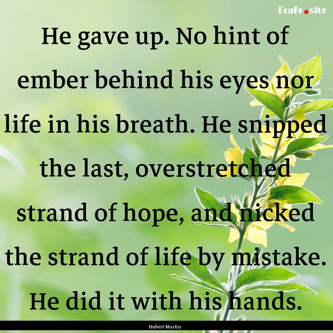 He gave up. No hint of ember behind his eyes.... : Quote by Hubert Martin