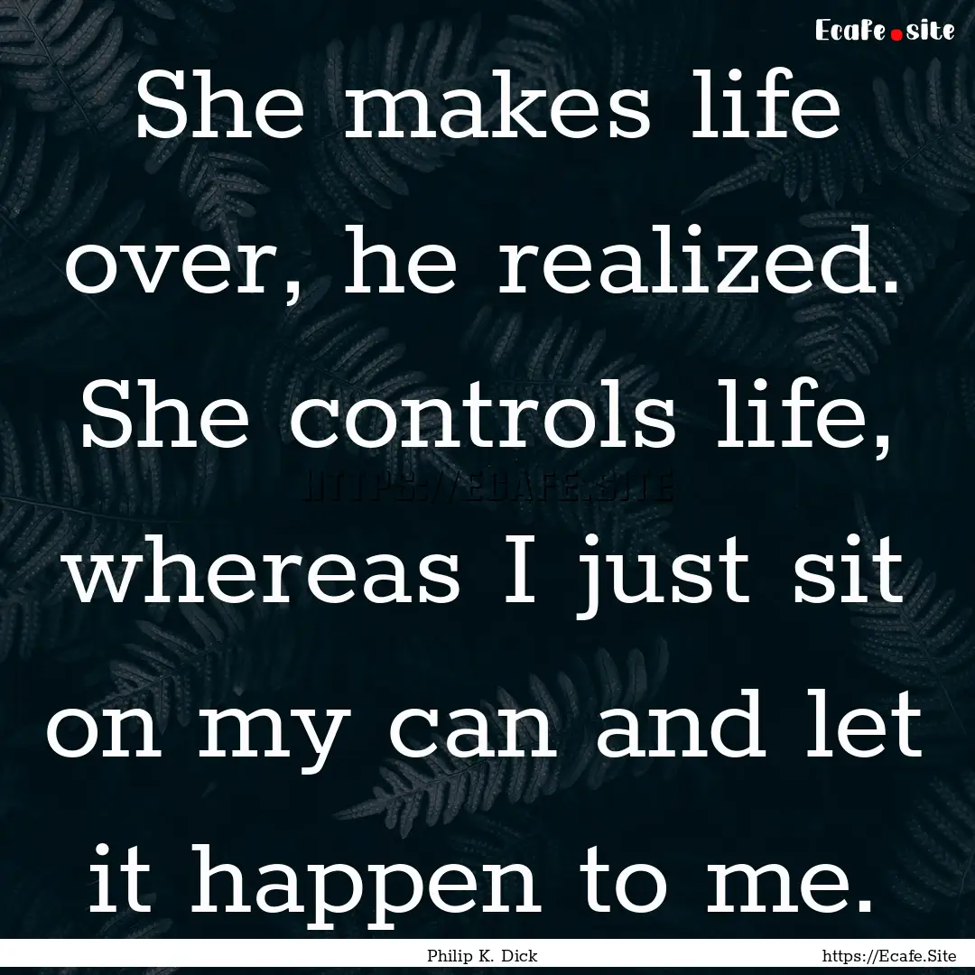 She makes life over, he realized. She controls.... : Quote by Philip K. Dick