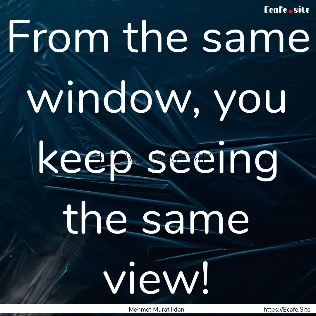 From the same window, you keep seeing the.... : Quote by Mehmet Murat ildan