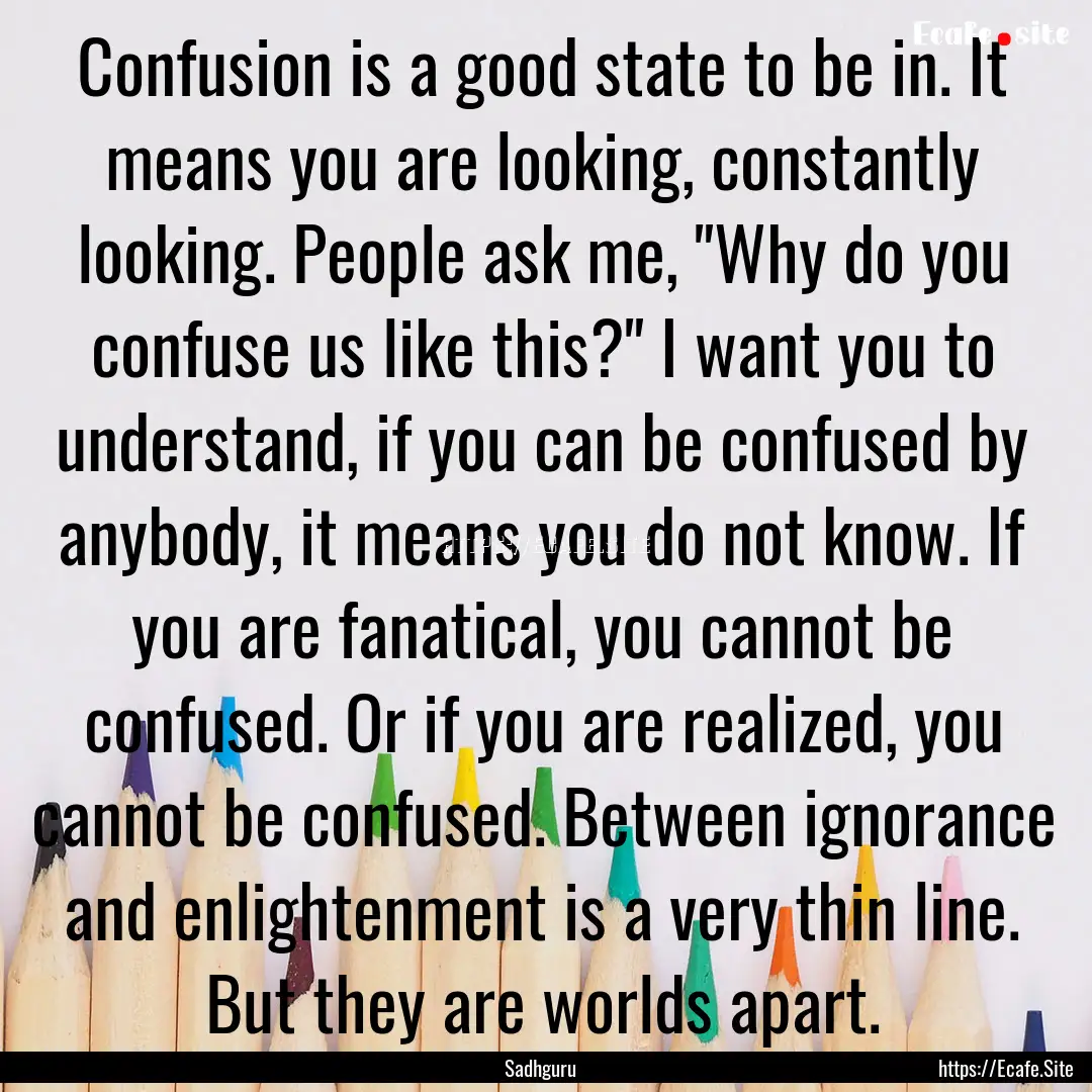 Confusion is a good state to be in. It means.... : Quote by Sadhguru