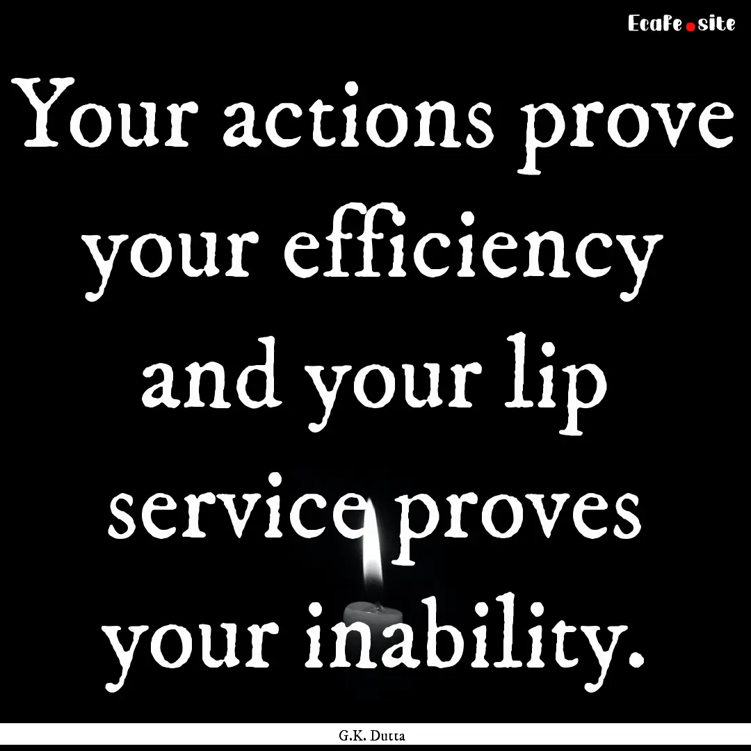 Your actions prove your efficiency and your.... : Quote by G.K. Dutta