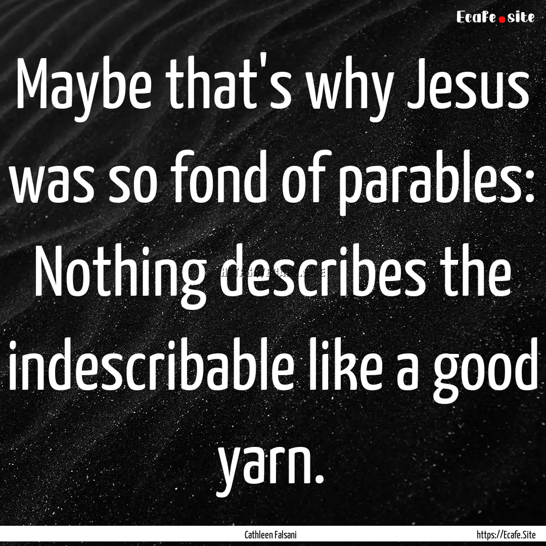 Maybe that's why Jesus was so fond of parables:.... : Quote by Cathleen Falsani