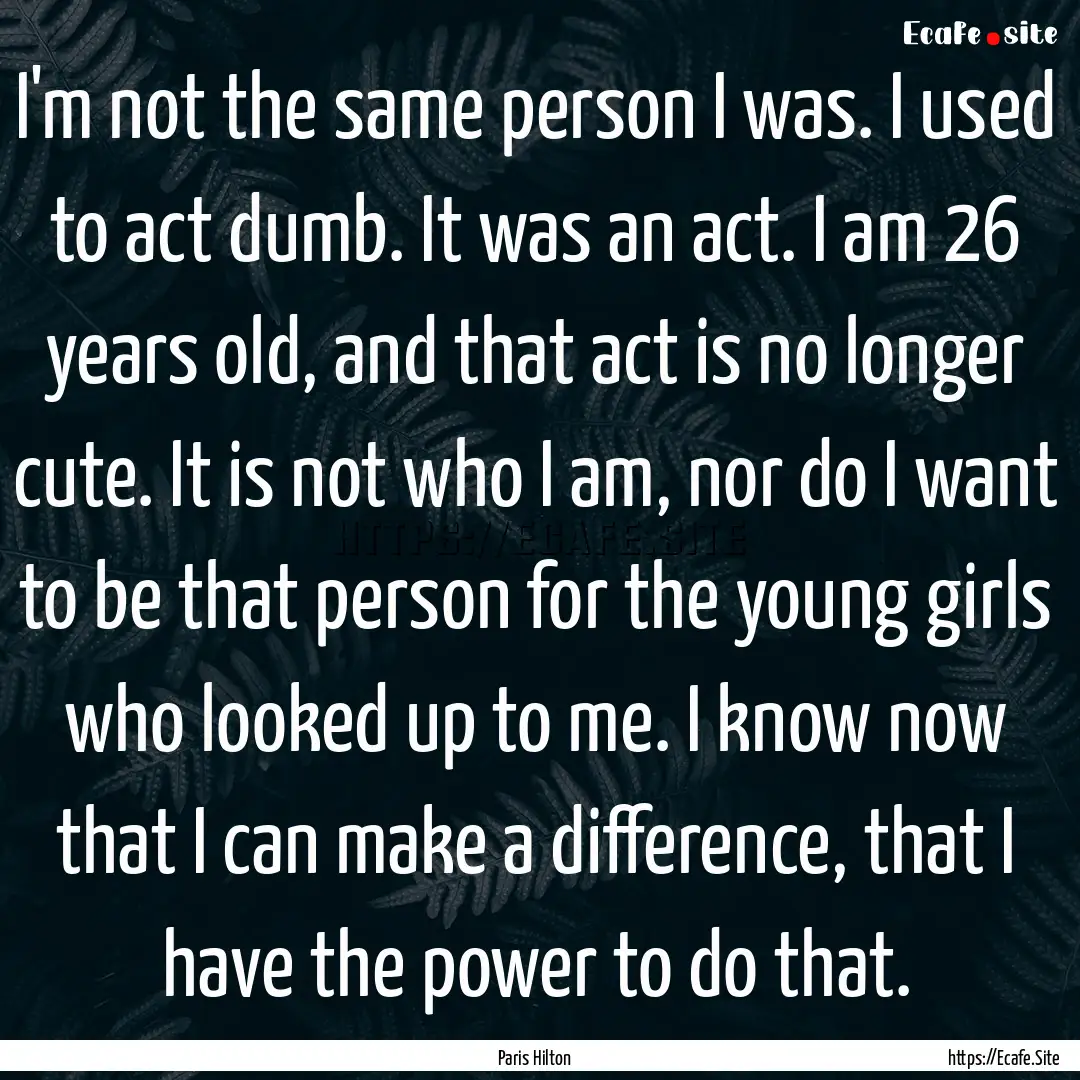 I'm not the same person I was. I used to.... : Quote by Paris Hilton