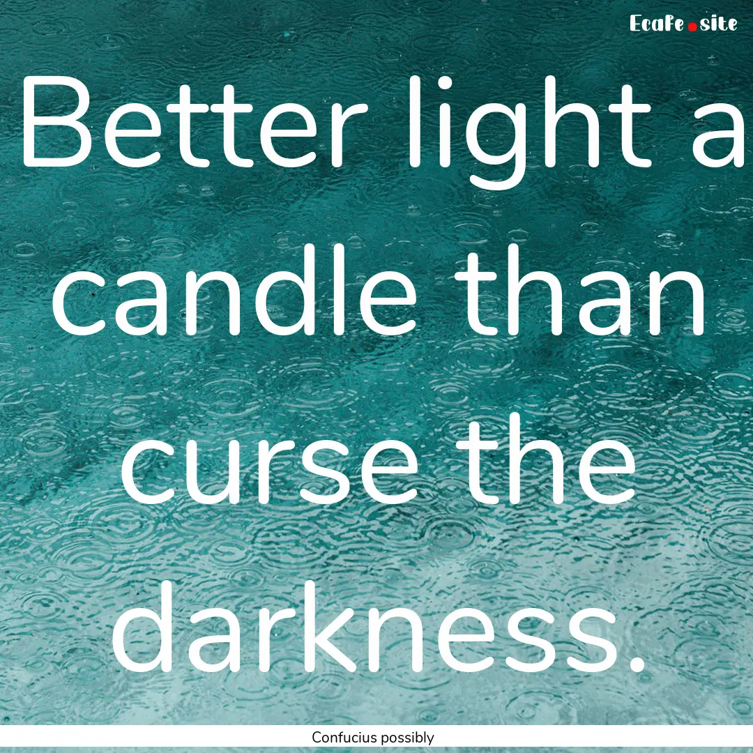 Better light a candle than curse the darkness..... : Quote by Confucius possibly