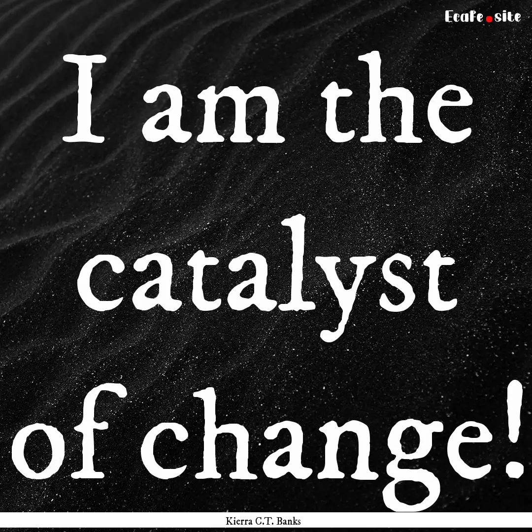 I am the catalyst of change! : Quote by Kierra C.T. Banks