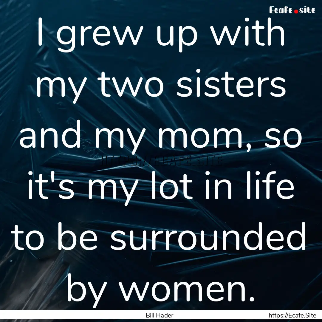 I grew up with my two sisters and my mom,.... : Quote by Bill Hader