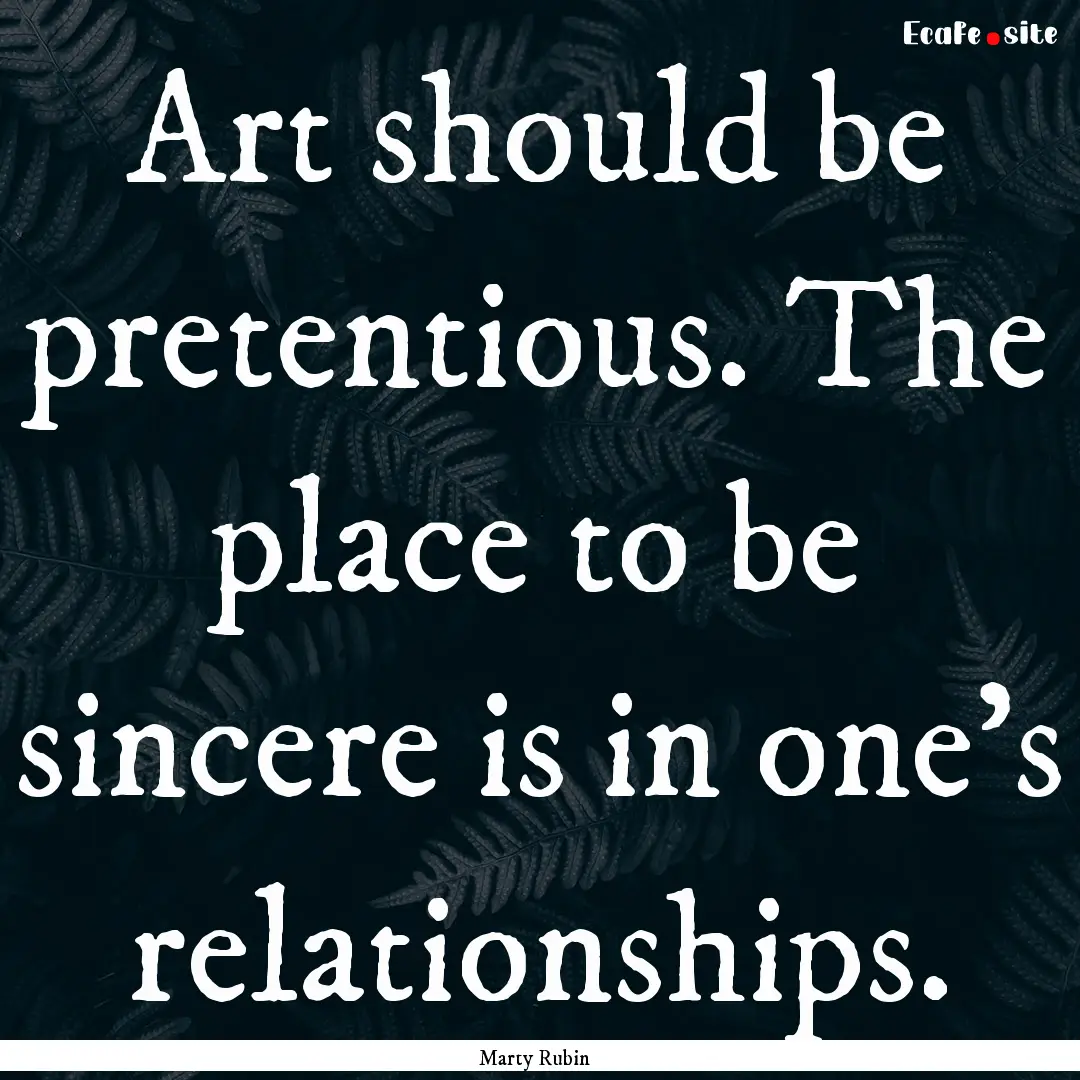 Art should be pretentious. The place to be.... : Quote by Marty Rubin